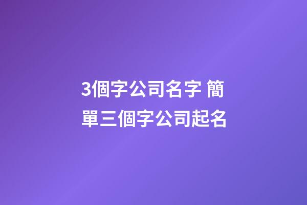 3個字公司名字 簡單三個字公司起名
